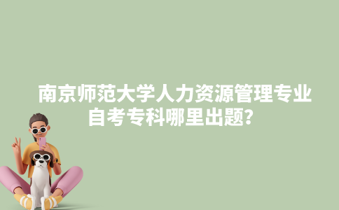 南京师范大学人力资源管理专业自考专科哪里出题？