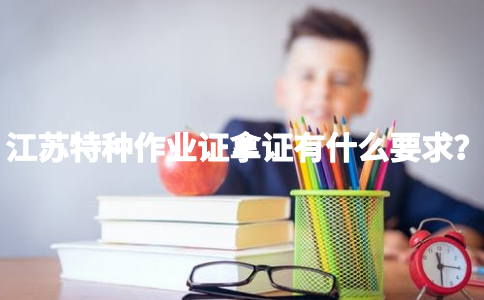 江苏特种作业证拿证有什么要求？