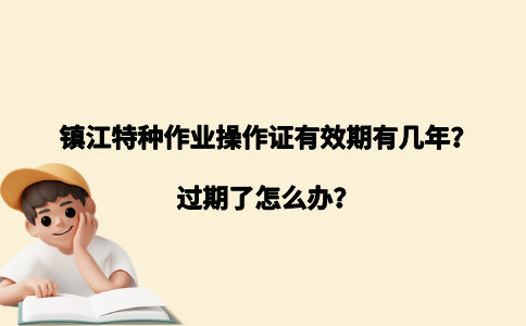 镇江特种作业操作证有效期有几年？过期了怎么