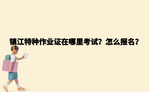 镇江特种作业证在哪里考试？怎么报名？