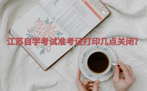 2023年10月江苏自学考试准考证打印几点关闭？
