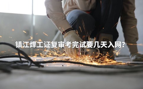 镇江焊工证复审考完试要几天入网？