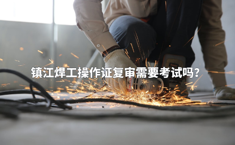 镇江焊工操作证复审需要考试吗？