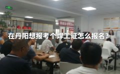 在丹阳想报考个焊工证怎么报名？
