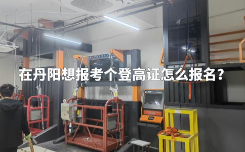 在丹阳想报考个登高证怎么报名？
