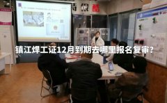 镇江焊工证12月到期去哪里报名复审？