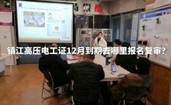 镇江高压电工证12月到期去哪里报名复审？